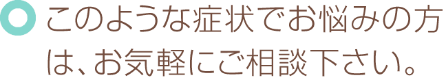 このような症状でお悩みの方は、お気軽にご相談下さい。